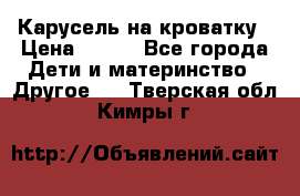Карусель на кроватку › Цена ­ 700 - Все города Дети и материнство » Другое   . Тверская обл.,Кимры г.
